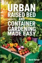 Urban Raided Bed and Container Gardening Makkelijk gemaakt: Een 7 dagen step-by-step gids voor biologisch starten van uw groente-, kruiden- en snijbloemtuin om de ruimte te maximaliseren en de productiviteit te verhogen